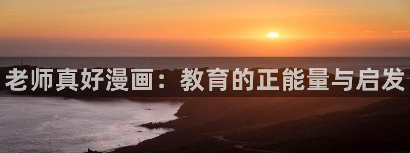 韩版无遮汗汗漫画：老师真好漫画：教育的正能量与启发