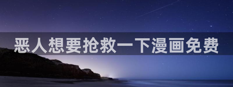韩国歪歪汗汗漫画：恶人想要抢救一下漫画免费