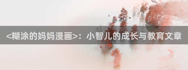 嘿咻汗汗漫画：<糊涂的妈妈漫画>：小智儿的成长与教育文章