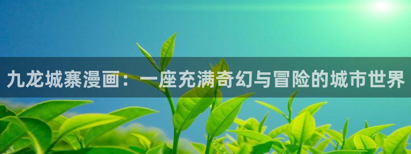汗汗漫画网免费：九龙城寨漫画：一座充满奇幻与冒险的城市世界