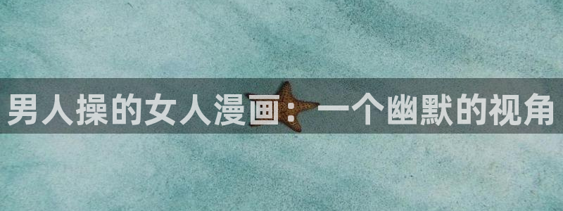 羞羞漫画歪歪汗汗漫画av：男人操的女人漫画：一个幽默的视角