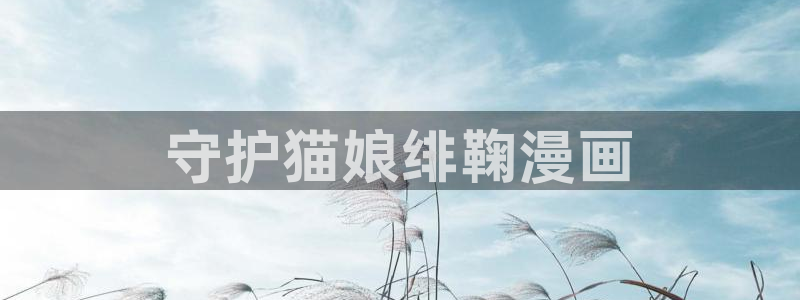 汗汗漫画在线阅读页面漫画入口页面破解版苹果漫画大全：守护猫娘绯鞠漫画