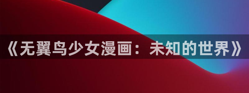 汗汗漫画在线看官网：《无翼鸟少女漫画：未知的世界》