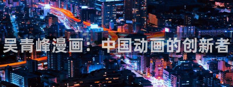 www.汗汗漫画com：吴青峰漫画：中国动画的创新者