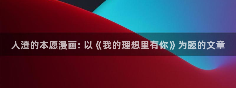 汗汗漫画在线看：人渣的本愿漫画: 以《我的理想里有你》为题的文章