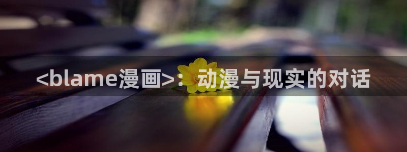 汗汗漫画歪歪漫画：<blame漫画>：动漫与现实的对话