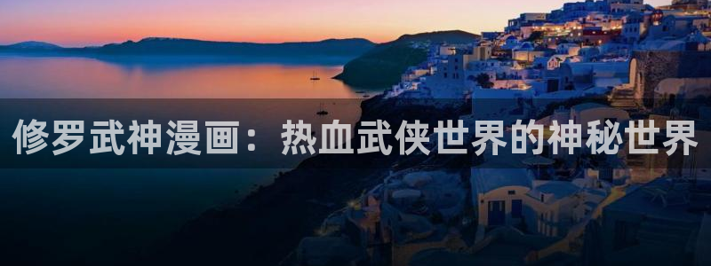 汗汗漫画无遮挡：修罗武神漫画：热血武侠世界的神秘世界