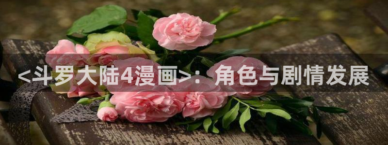 汗汗漫画阅读无限下拉式：<斗罗大陆4漫画>：角色与剧情发展